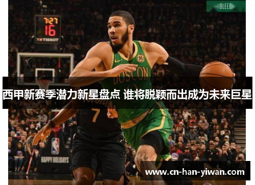 西甲新赛季潜力新星盘点 谁将脱颖而出成为未来巨星