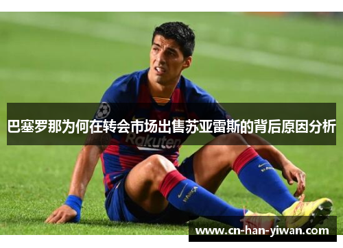 巴塞罗那为何在转会市场出售苏亚雷斯的背后原因分析