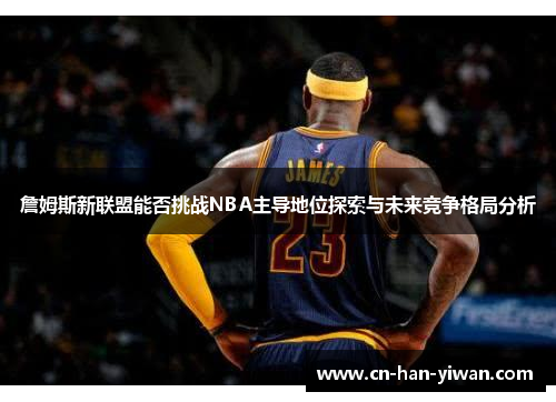 詹姆斯新联盟能否挑战NBA主导地位探索与未来竞争格局分析