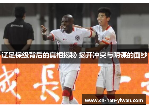 辽足保级背后的真相揭秘 揭开冲突与阴谋的面纱