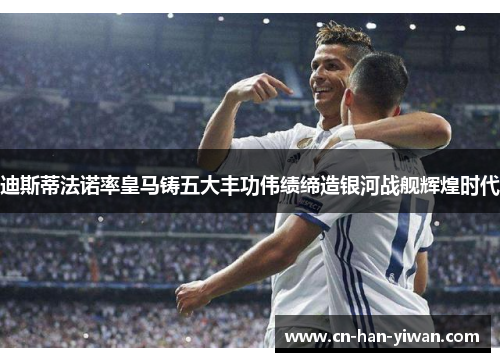 迪斯蒂法诺率皇马铸五大丰功伟绩缔造银河战舰辉煌时代