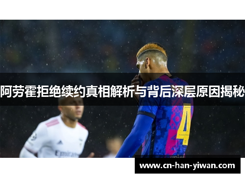 阿劳霍拒绝续约真相解析与背后深层原因揭秘