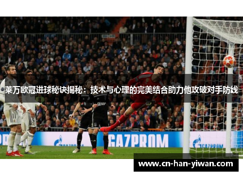 莱万欧冠进球秘诀揭秘：技术与心理的完美结合助力他攻破对手防线