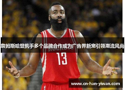 詹姆斯哈登携手多个品牌合作成为广告界新宠引领潮流风尚