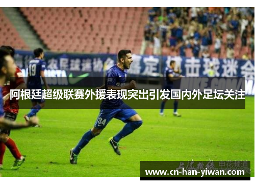 阿根廷超级联赛外援表现突出引发国内外足坛关注