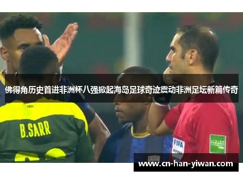 佛得角历史首进非洲杯八强掀起海岛足球奇迹震动非洲足坛新篇传奇