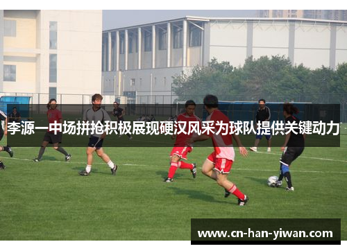 李源一中场拼抢积极展现硬汉风采为球队提供关键动力